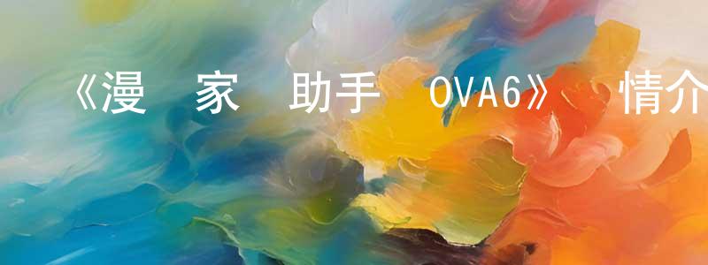 曹錦鋒發布《漫畫家與助手們OVA6》詳情介紹_漫畫家與助手們OVA6OVA在線觀看_漫畫家與助手們OVA6迅雷下載_日漫